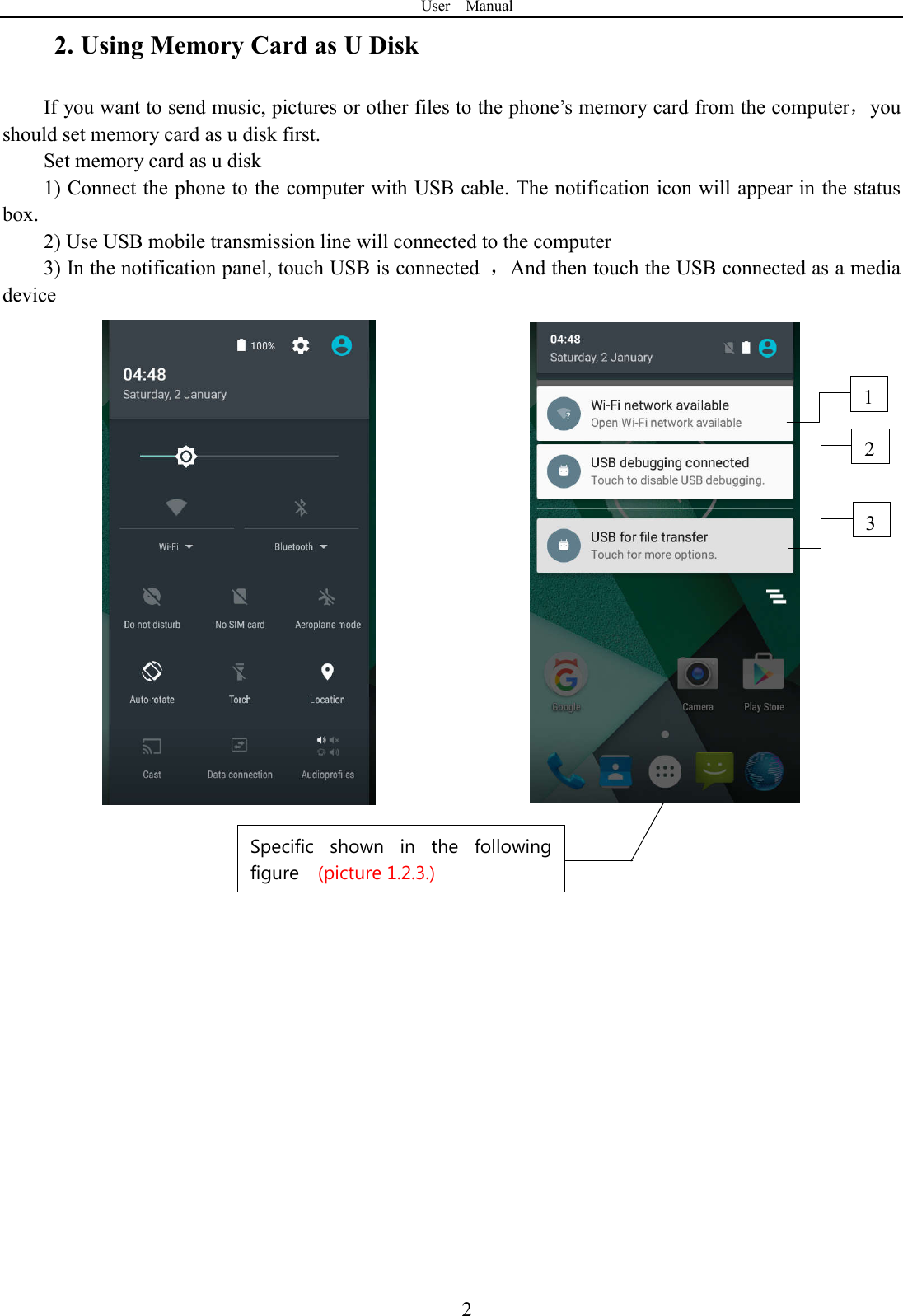 User    Manual  22. Using Memory Card as U Disk If you want to send music, pictures or other files to the phone&rsquo;s memory card from the computer，you should set memory card as u disk first. Set memory card as u disk 1) Connect the phone to the computer with USB cable. The notification icon will appear in the status box.       2) Use USB mobile transmission line will connected to the computer   3) In the notification panel, touch USB is connected  ，And then touch the USB connected as a media device               2 3 1 Specific  shown  in  the  following figure    (picture 1.2.3.) 