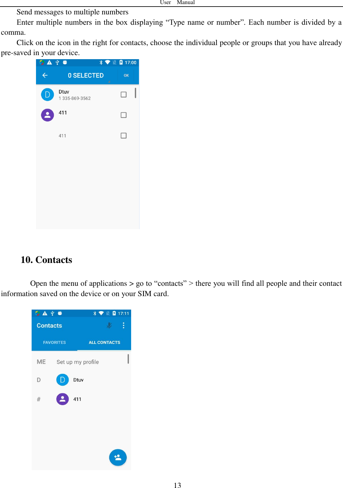User    Manual  13 Send messages to multiple numbers Enter multiple numbers  in the box displaying &ldquo;Type name  or number&rdquo;. Each number  is divided by a comma.   Click on the icon in the right for contacts, choose the individual people or groups that you have already pre-saved in your device.            10. Contacts Open the menu of applications > go to &ldquo;contacts&rdquo; > there you will find all people and their contact information saved on the device or on your SIM card.       