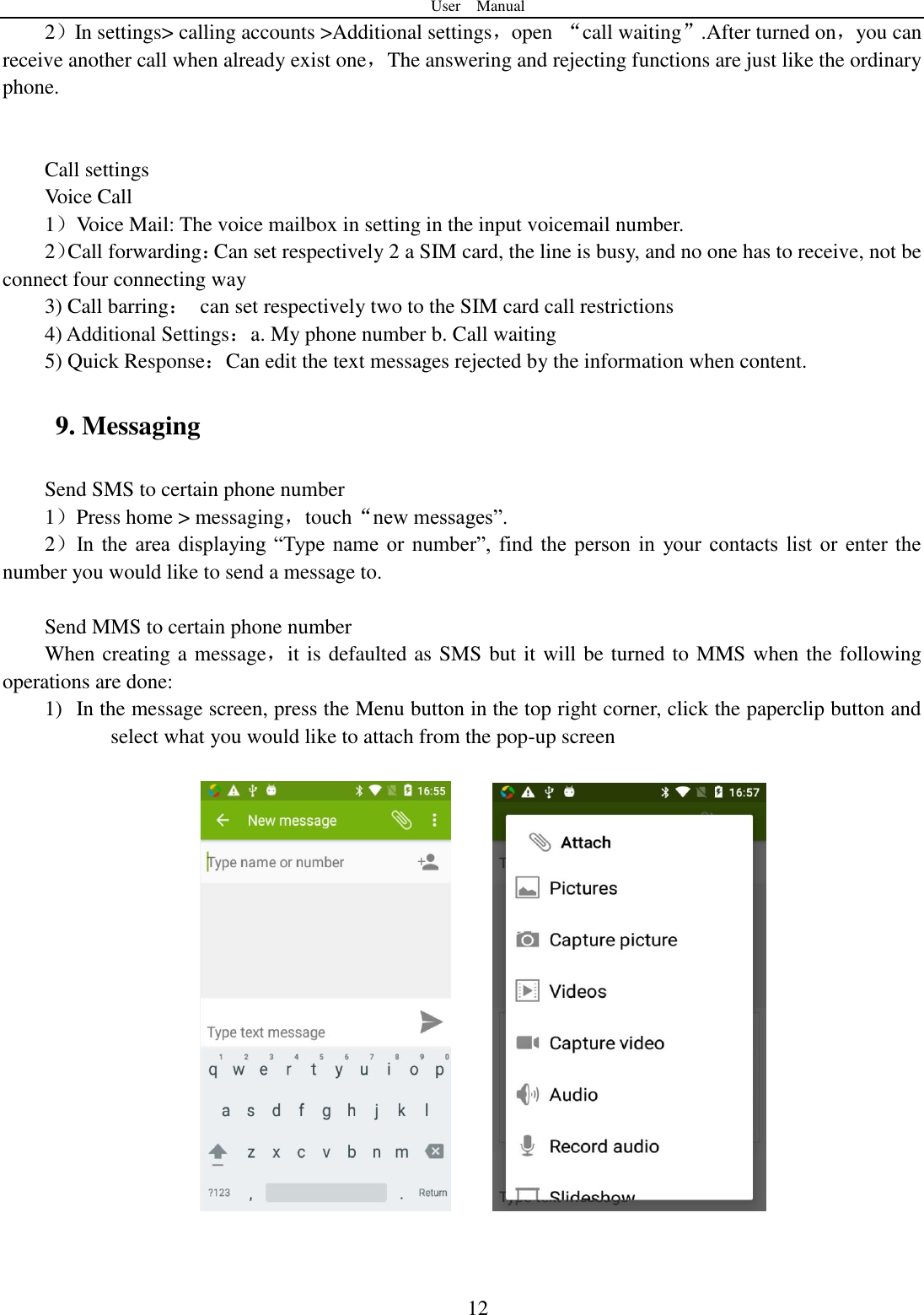 User    Manual  12 2）In settings> calling accounts >Additional settings，open  &ldquo;call waiting&rdquo;.After turned on，you can receive another call when already exist one，The answering and rejecting functions are just like the ordinary phone.   Call settings Voice Call   1）Voice Mail: The voice mailbox in setting in the input voicemail number.   2）Call forwarding：Can set respectively 2 a SIM card, the line is busy, and no one has to receive, not be connect four connecting way 3) Call barring：  can set respectively two to the SIM card call restrictions 4) Additional Settings：a. My phone number b. Call waiting 5) Quick Response：Can edit the text messages rejected by the information when content. 9. Messaging Send SMS to certain phone number 1）Press home > messaging，touch&ldquo;new messages&rdquo;. 2）In  the  area  displaying  &ldquo;Type  name  or  number&rdquo;,  find  the  person  in  your  contacts  list  or  enter  the number you would like to send a message to.    Send MMS to certain phone number When creating a message，it is defaulted as SMS but it will be turned to MMS when the following operations are done:   1) In the message screen, press the Menu button in the top right corner, click the paperclip button and select what you would like to attach from the pop-up screen                 