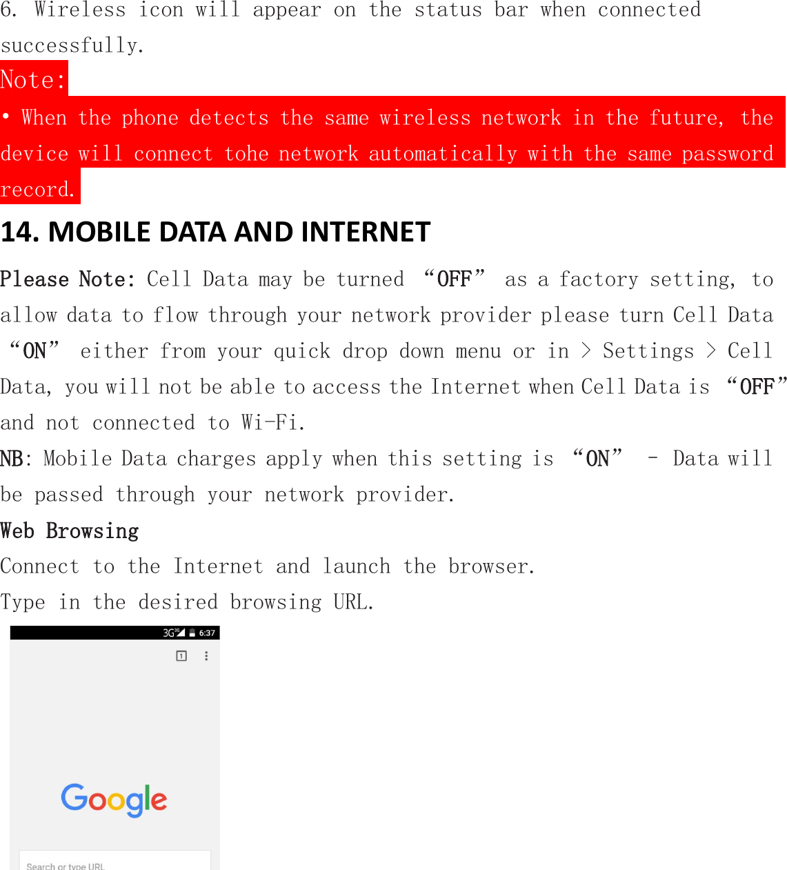 6. Wireless icon will appear on the status bar when connectedsuccessfully.Note:&bull; When the phone detects the same wireless network in the future, thedevice will connect tohe network automatically with the same passwordrecord.14. MOBILE DATA AND INTERNETPlease Note: Cell Data may be turned &ldquo;OFF&rdquo; as a factory setting, toallow data to flow through your network provider please turn Cell Data&ldquo;ON&rdquo; either from your quick drop down menu or in > Settings > CellData, you will not be able to access the Internet when Cell Data is &ldquo;OFF&rdquo;and not connected to Wi-Fi.NB: Mobile Data charges apply when this setting is &ldquo;ON&rdquo; &ndash; Data willbe passed through your network provider.Web BrowsingConnect to the Internet and launch the browser.Type in the desired browsing URL.