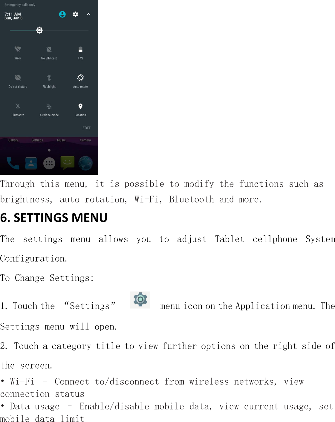 Through this menu, it is possible to modify the functions such asbrightness, auto rotation, Wi-Fi, Bluetooth and more.6. SETTINGS MENUThe settings menu allows you to adjust Tablet cellphone SystemConfiguration.To Change Settings:1. Touch the &ldquo;Settings&rdquo; menu icon on the Application menu. TheSettings menu will open.2. Touch a category title to view further options on the right side ofthe screen.&bull; Wi-Fi &ndash; Connect to/disconnect from wireless networks, viewconnection status&bull; Data usage &ndash; Enable/disable mobile data, view current usage, setmobile data limit
