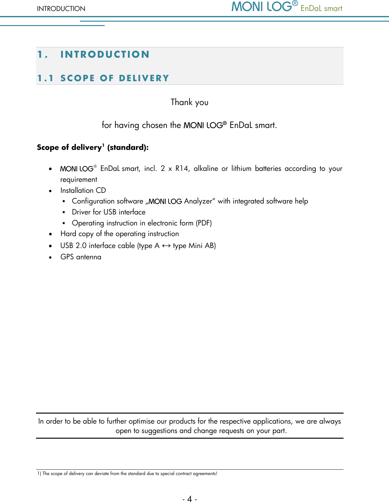 INTRODUCTION   EnDaL smart   - 4 - 1. IN TRODUCTIO N  1.1 S C O P E   O F   D E L I V E R Y  Thank you  for having chosen the    EnDaL smart. Scope of delivery1 (standard):     EnDaL smart,  incl.  2  x  R14,  alkaline  or  lithium  batteries  according  to  your requirement  Installation CD  Configuration software &bdquo;   Analyzer&ldquo; with integrated software help  Driver for USB interface  Operating instruction in electronic form (PDF)  Hard copy of the operating instruction  USB 2.0 interface cable (type A &harr; type Mini AB)  GPS antenna        In order to be able to further optimise our products for the respective applications, we are always open to suggestions and change requests on your part.   1) The scope of delivery can deviate from the standard due to special contract agreements!  