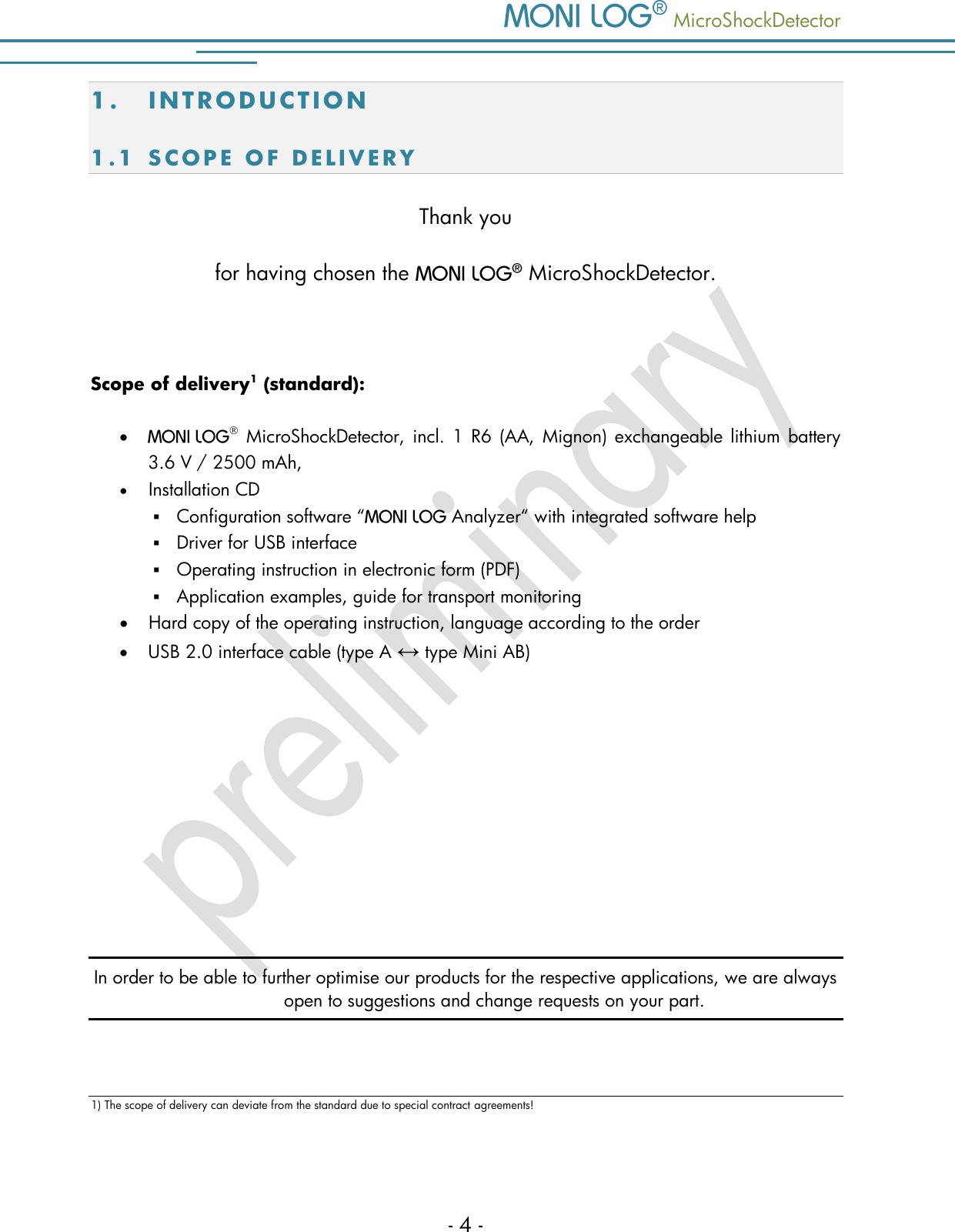    MicroShockDetector - 4 - 1. I N TRODUCTION 1.1 S C O P E   O F   D E L I V E R Y  Thank you  for having chosen the    MicroShockDetector.   Scope of delivery1 (standard):     MicroShockDetector, incl.  1  R6 (AA, Mignon) exchangeable lithium battery 3.6 V / 2500 mAh,  Installation CD  Configuration software &ldquo;   Analyzer&ldquo; with integrated software help  Driver for USB interface  Operating instruction in electronic form (PDF)  Application examples, guide for transport monitoring  Hard copy of the operating instruction, language according to the order  USB 2.0 interface cable (type A &harr; type Mini AB)      In order to be able to further optimise our products for the respective applications, we are always open to suggestions and change requests on your part.   1) The scope of delivery can deviate from the standard due to special contract agreements!  