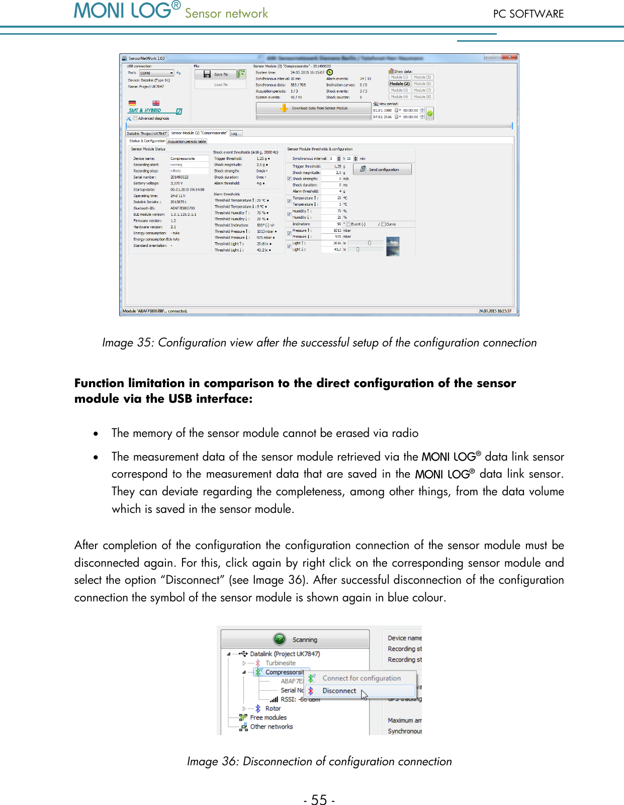  Sensor network PC SOFTWARE - 55 -  Image 35: Configuration view after the successful setup of the configuration connection Function limitation in comparison to the direct configuration of the sensor module via the USB interface:  The memory of the sensor module cannot be erased via radio  The measurement data of the sensor module retrieved via the   data link sensor correspond to the measurement data that are saved in the   data link sensor. They can deviate regarding the completeness, among other things, from the data volume which is saved in the sensor module. After completion of the configuration the configuration connection of the sensor module must be disconnected again. For this, click again by right click on the corresponding sensor module and select the option &ldquo;Disconnect&rdquo; (see Image 36). After successful disconnection of the configuration connection the symbol of the sensor module is shown again in blue colour.  Image 36: Disconnection of configuration connection 