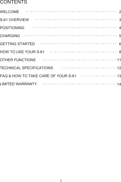 WELCOMES-61 OVERVIEW POSITIONINGCHARGING GETTING STARTEDHOW TO USE YOUR S-61OTHER FUNCTIONSTECHNICAL SPECIFICATIONSFAQ &amp; HOW TO TAKE CARE OF YOUR S-61LIMITED WARRANTY23456811121314 . . . . . . . . . . . . . . . . . . . . . . . . . . . . . . . . . . . . . . . . . . . . . . . . . . . . . . . . . . . . . . . . . . . . . . . . . . . . . . . . . . . . . . . . . . . . . . . . . . . . . . . . . . . . . . . . . . . . . . . . . . . . . . . . . . . . . . . . . . . . . . . . . .. . . . . . . . . . . . . . . . . . . . . . . . . . . . . . . .. . . . . . . . . . . . . . . . . . . . . . . . . . . . . . . . . . . . . . . . . . . . . . . . . . . . . . . . . . . . . . . . . . . . . . . . . . . . . . . . . .. . . . . . . . . . . . . . .. . . . . . . . . . . . . . . . . . . . . . . . . . . . . . .CONTENTS1