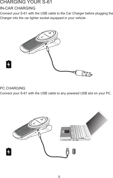 PC CHARGINGConnect your S-61 with the USB cable to any powered USB slot on your PC.    CHARGING YOUR S-61IN-CAR CHARGINGConnect your S-61 with the USB cable to the Car Charger before plugging the Charger into the car lighter socket equipped in your vehicle5