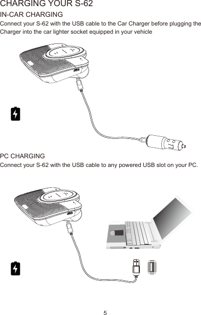 PC CHARGINGConnect your S-62 with the USB cable to any powered USB slot on your PC.   CHARGING YOUR S-62IN-CAR CHARGINGConnect your S-62 with the USB cable to the Car Charger before plugging the Charger into the car lighter socket equipped in your vehicle5