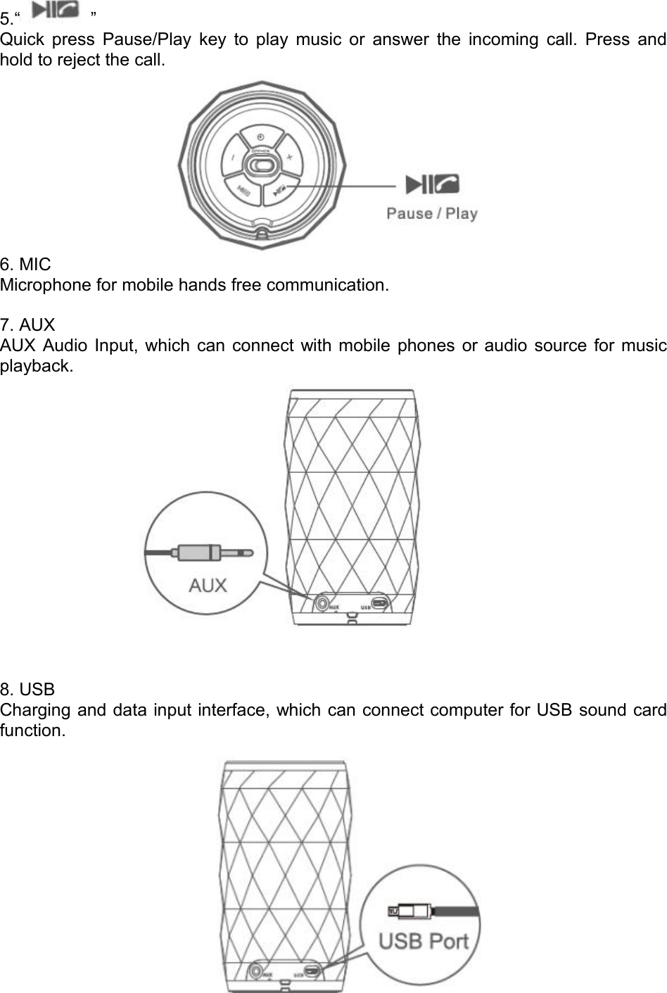 5.“ ”Quick press Pause/Play key to play music or answer the incoming call. Press andhold to reject the call.6. MICMicrophone for mobile hands free communication.7. AUXAUX Audio Input, which can connect with mobile phones or audio source for musicplayback.8. USBCharging and data input interface, which can connect computer for USB sound cardfunction.