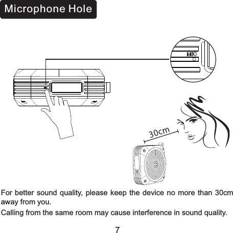 30cmMicrophone HoleFor better sound  quality, please  keep the  device no more than  30cm away from you.Calling from the same room may cause interference in sound quality.7