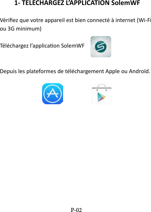 1- TELECHARGEZ L&rsquo;APPLICATION SolemWFV&eacute;riez que votre appareil est bien connect&eacute; &agrave; internet (Wi-Fi ou 3G minimum)T&eacute;l&eacute;chargez l&rsquo;applicaon SolemWF                      Depuis les plateformes de t&eacute;l&eacute;chargement Apple ou Andro&iuml;d.P-02