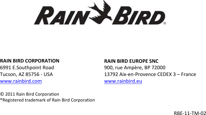 RAINBIRDCORPORATION6991E.SouthpointRoadTucson,AZ85756‐USAwww.rainbird.com&copy;2011RainBirdCorporation&reg;RegisteredtrademarkofRainBirdCorporationRAINBIRDEUROPESNC900,rueAmp&egrave;re,BP7200013792Aix‐en‐ProvenceCEDEX3&ndash;Francewww.rainbird.euRBE‐11‐TM‐02
