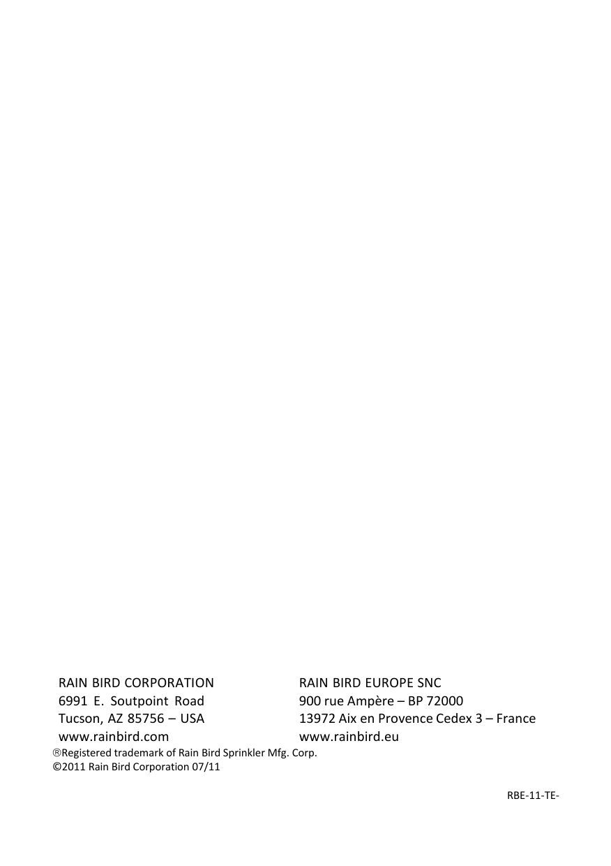                                           RAIN BIRD CORPORATION 6991 E. Soutpoint Road Tucson, AZ 85756 &ndash; USA www.rainbird.com RAIN BIRD EUROPE SNC 900 rue Amp&egrave;re &ndash; BP 72000 13972 Aix en Provence Cedex 3 &ndash; France www.rainbird.eu Registered trademark of Rain Bird Sprinkler Mfg. Corp. &copy;2011 Rain Bird Corporation 07/11  RBE-11-TE- 
