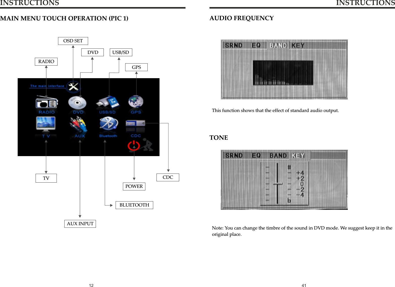 INSTRUCTIONS INSTRUCTIONSAUDIO FREQUENCYThis function shows that the effect of standard audio output.TONENote: You can change the timbre of the sound in DVD mode. We suggest keep it in the original place.MAIN MENU TOUCH OPERATION (PIC 1)RADIOAUX INPUTDVDBLUETOOTHUSB/SDGPSPOWEROSD SETTV CDC