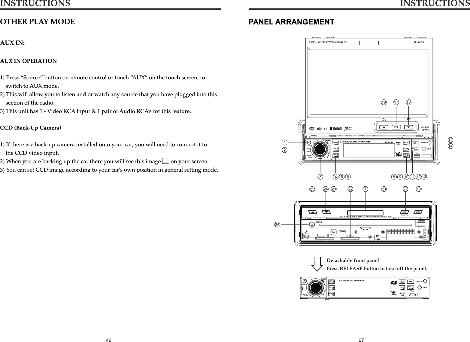 INSTRUCTIONS INSTRUCTIONSOTHER PLAY MODEAUX IN:AUX IN OPERATION1) Press “Source” button on remote control or touch “AUX” on the touch screen, to    switch to AUX mode.2) This will allow you to listen and or watch any source that you have plugged into this     section of the radio. 3) This unit has 1 - Video RCA input &amp; 1 pair of Audio RCA’s for this feature.CCD (Back-Up Camera)1) If there is a back-up camera installed onto your car, you will need to connect it to     the CCD video input.2) When you are backing up the car there you will see this image      on your screen.3) You can set CCD image according to your car&apos;s own position in general setting mode.