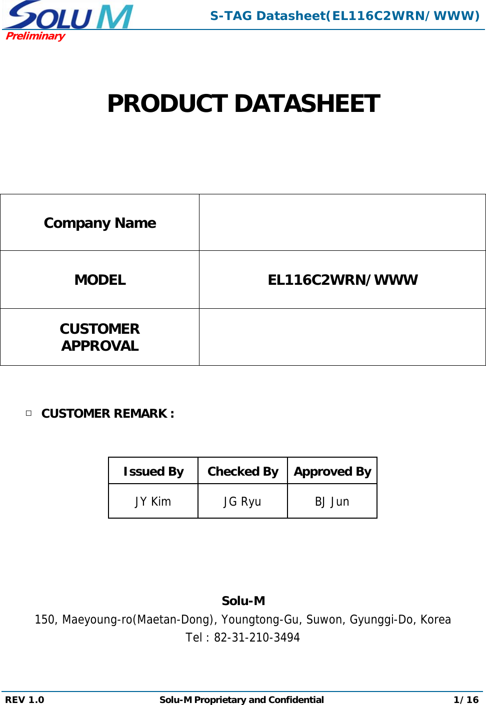  S-TAG Datasheet(EL116C2WRN/WWW)Preliminary REV 1.0  Solu-M Proprietary and Confidential 1/16    PRODUCT DATASHEET   Company Name  MODEL EL116C2WRN/WWW CUSTOMER APPROVAL    □ CUSTOMER REMARK :    Issued By  Checked By Approved ByJY Kim  JG Ryu  BJ Jun     Solu-M 150, Maeyoung-ro(Maetan-Dong), Youngtong-Gu, Suwon, Gyunggi-Do, Korea Tel : 82-31-210-3494  