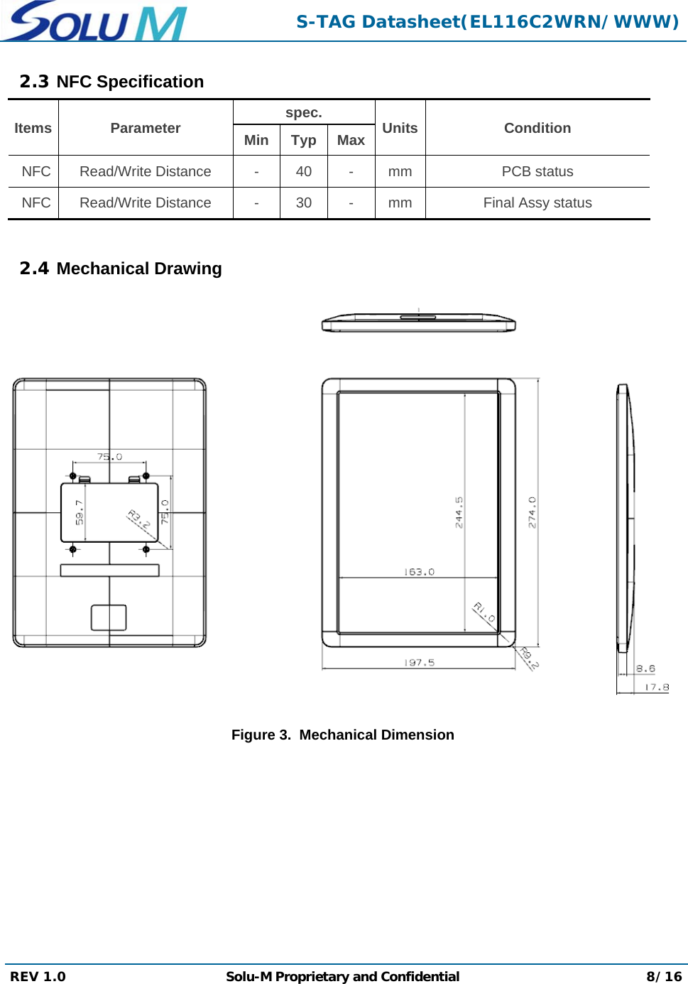  S-TAG Datasheet(EL116C2WRN/WWW) REV 1.0  Solu-M Proprietary and Confidential 8/16  2.3 NFC Specification Items Parameter spec.  Units Condition Min Typ MaxNFC Read/Write Distance - 40 - mm PCB status NFC Read/Write Distance - 30 - mm Final Assy status  2.4 Mechanical Drawing  Figure 3.  Mechanical Dimension 