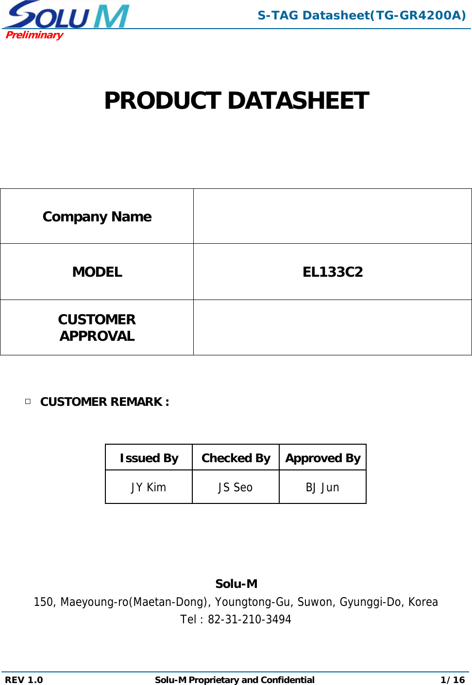  S-TAG Datasheet(TG-GR4200A)Preliminary REV 1.0  Solu-M Proprietary and Confidential 1/16    PRODUCT DATASHEET   Company Name  MODEL EL133C2 CUSTOMER APPROVAL    □ CUSTOMER REMARK :    Issued By  Checked By Approved ByJY Kim  JS Seo  BJ Jun     Solu-M 150, Maeyoung-ro(Maetan-Dong), Youngtong-Gu, Suwon, Gyunggi-Do, Korea Tel : 82-31-210-3494  