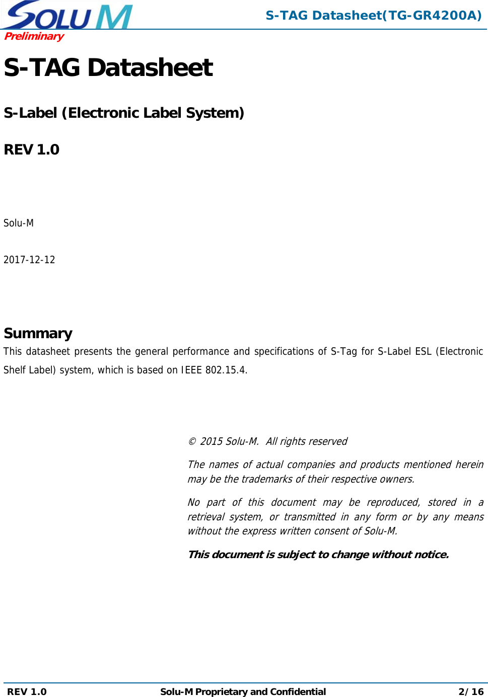  S-TAG Datasheet(TG-GR4200A)Preliminary REV 1.0  Solu-M Proprietary and Confidential 2/16  S-TAG Datasheet   S-Label (Electronic Label System)  REV 1.0    Solu-M  2017-12-12    Summary This datasheet presents the general performance and specifications of S-Tag for S-Label ESL (Electronic Shelf Label) system, which is based on IEEE 802.15.4.    © 2015 Solu-M.  All rights reserved The names of actual companies and products mentioned herein may be the trademarks of their respective owners. No part of this document may be reproduced, stored in a retrieval system, or transmitted in any form or by any means without the express written consent of Solu-M. This document is subject to change without notice. 