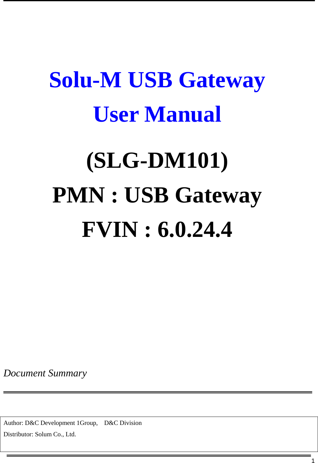     1     Solu-M USB Gateway User Manual  (SLG-DM101) PMN : USB Gateway FVIN : 6.0.24.4                       Document Summary  Author: D&amp;C Development 1Group,    D&amp;C Division Distributor: Solum Co., Ltd.  