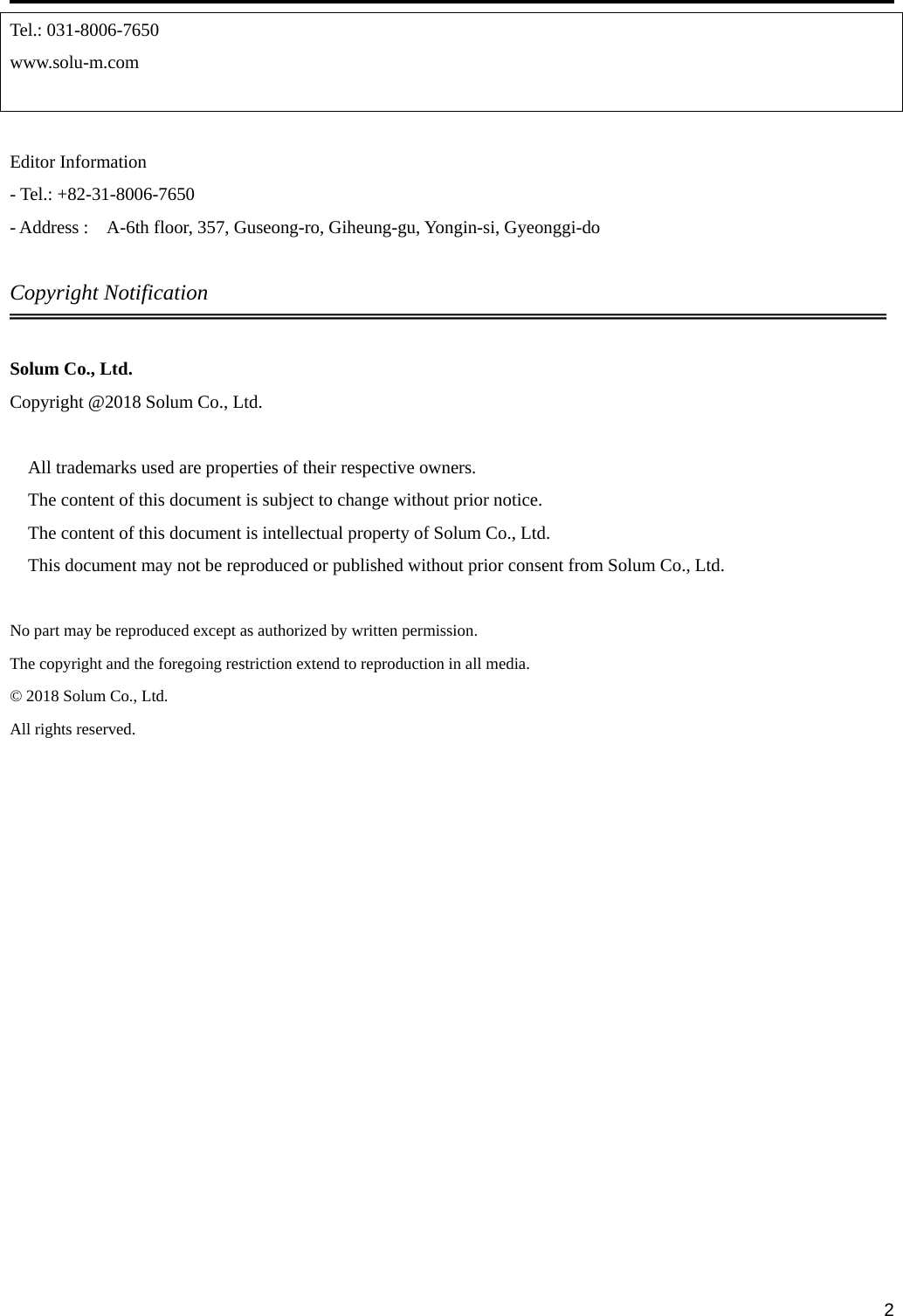     2Tel.: 031-8006-7650 www.solu-m.com   Editor Information - Tel.: +82-31-8006-7650 - Address :    A-6th floor, 357, Guseong-ro, Giheung-gu, Yongin-si, Gyeonggi-do  Copyright Notification  Solum Co., Ltd. Copyright @2018 Solum Co., Ltd.  All trademarks used are properties of their respective owners. The content of this document is subject to change without prior notice. The content of this document is intellectual property of Solum Co., Ltd. This document may not be reproduced or published without prior consent from Solum Co., Ltd.  No part may be reproduced except as authorized by written permission. The copyright and the foregoing restriction extend to reproduction in all media. © 2018 Solum Co., Ltd. All rights reserved.    