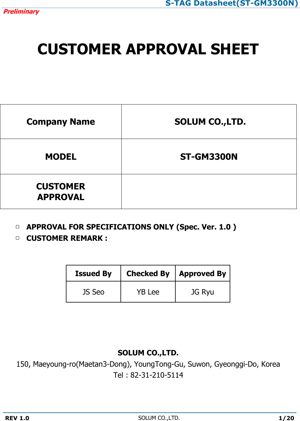 S-TAG Datasheet(ST-GM3300N)Preliminary REV 1.0 SOLUM CO.,LTD.1/20 CUSTOMER APPROVAL SHEET Company Name SOLUM CO.,LTD.MODEL ST-GM3300NCUSTOMER APPROVAL □APPROVAL FOR SPECIFICATIONS ONLY (Spec. Ver. 1.0 )□CUSTOMER REMARK :Issued By Checked By Approved By JS Seo YB Lee JG Ryu SOLUM CO.,LTD.150, Maeyoung-ro(Maetan3-Dong), YoungTong-Gu, Suwon, Gyeonggi-Do, Korea Tel : 82-31-210-5114 