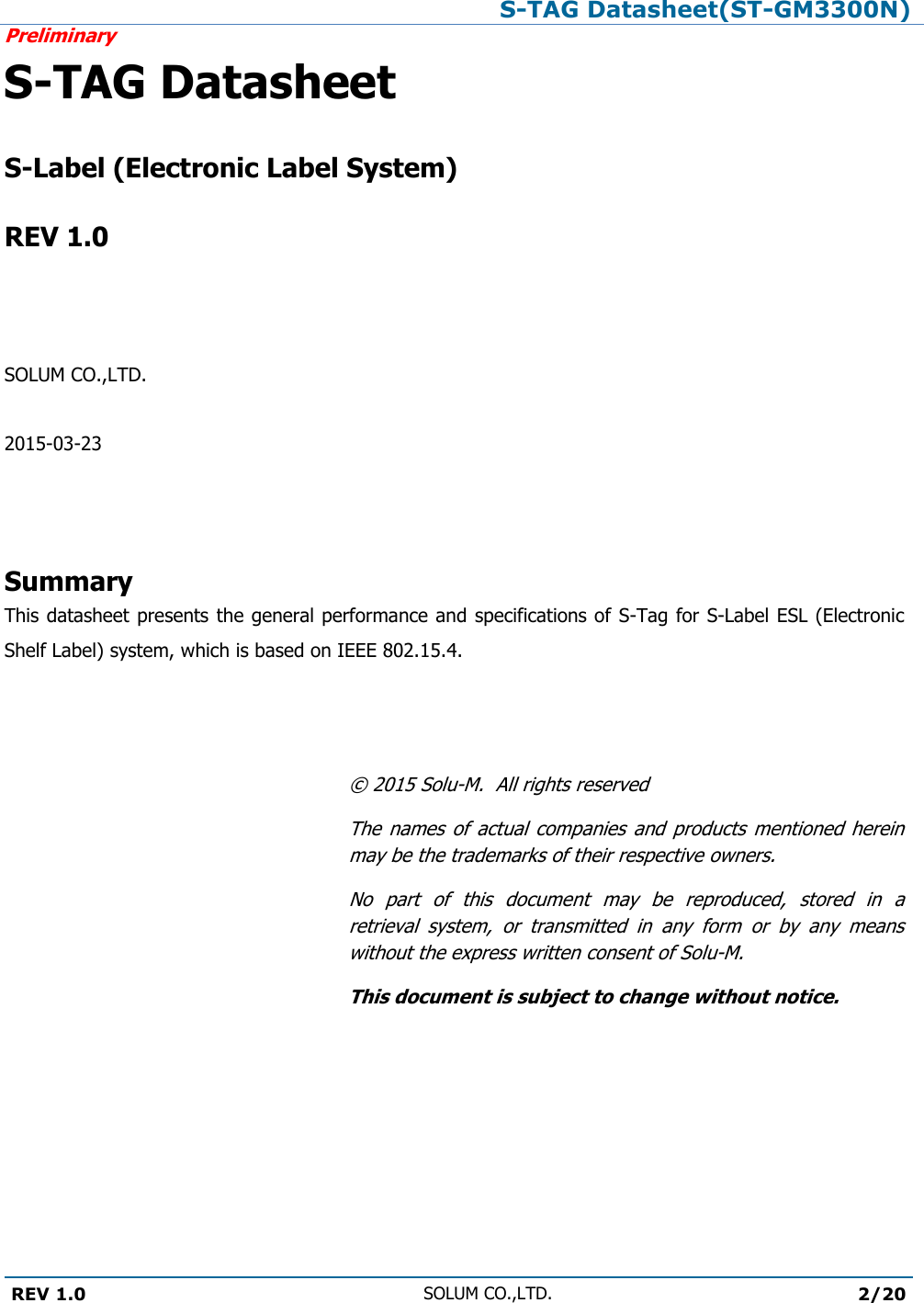 S-TAG Datasheet(ST-GM3300N)Preliminary REV 1.0 SOLUM CO.,LTD.2/20 S-TAG Datasheet S-Label (Electronic Label System) REV 1.0 SOLUM CO.,LTD.2015-03-23 Summary This datasheet presents the general performance and specifications of S-Tag for S-Label ESL (Electronic Shelf Label) system, which is based on IEEE 802.15.4. ©  2015 Solu-M.  All rights reserved The names  of  actual  companies  and products  mentioned  herein may be the trademarks of their respective owners. No  part  of  this  document  may  be  reproduced,  stored  in  a retrieval  system,  or  transmitted  in  any  form  or  by  any  means without the express written consent of Solu-M. This document is subject to change without notice. 