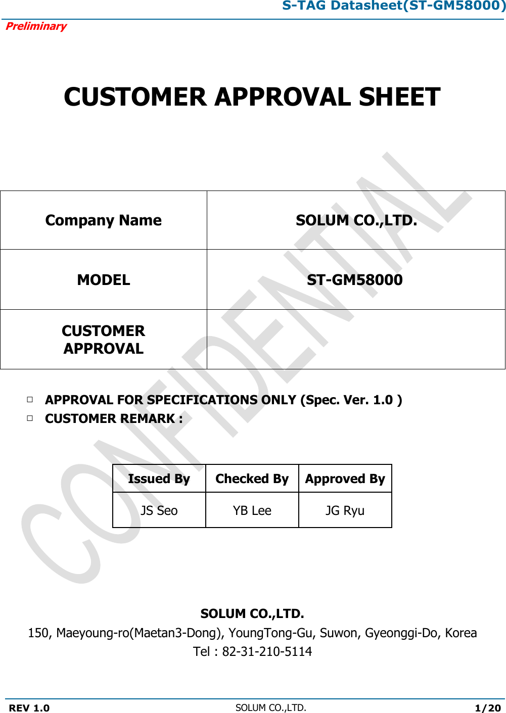 S-TAG Datasheet(ST-GM58000)Preliminary REV 1.0 SOLUM CO.,LTD.1/20 CUSTOMER APPROVAL SHEET Company Name SOLUM CO.,LTD.MODEL ST-GM58000CUSTOMER APPROVAL □APPROVAL FOR SPECIFICATIONS ONLY (Spec. Ver. 1.0 )□CUSTOMER REMARK :Issued By Checked By Approved By JS Seo YB Lee JG Ryu SOLUM CO.,LTD.150, Maeyoung-ro(Maetan3-Dong), YoungTong-Gu, Suwon, Gyeonggi-Do, Korea Tel : 82-31-210-5114 