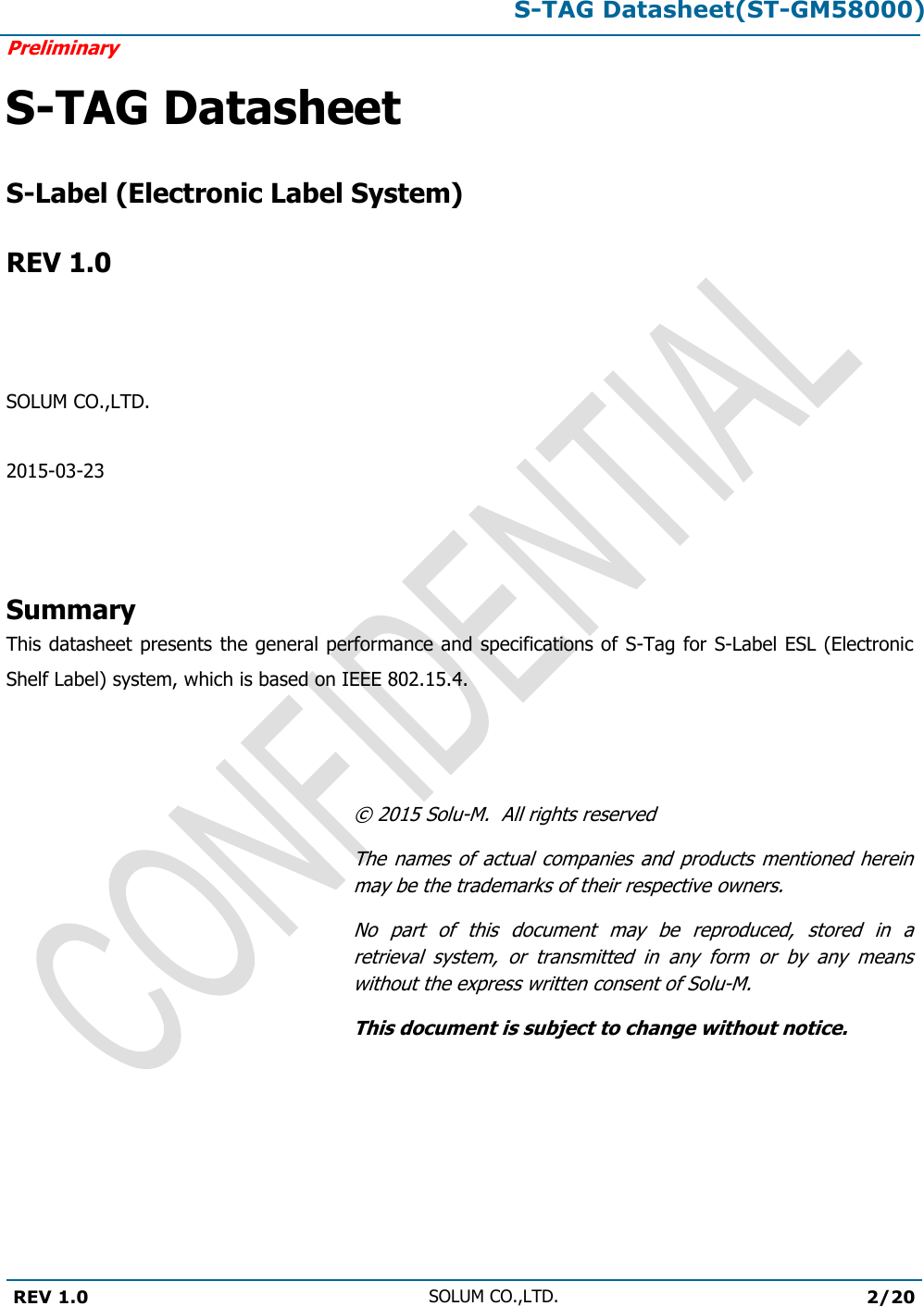 S-TAG Datasheet(ST-GM58000)Preliminary REV 1.0 SOLUM CO.,LTD.2/20 S-TAG Datasheet S-Label (Electronic Label System) REV 1.0 SOLUM CO.,LTD.2015-03-23 Summary This datasheet presents the general performance and specifications of S-Tag for S-Label ESL (Electronic Shelf Label) system, which is based on IEEE 802.15.4. ©  2015 Solu-M.  All rights reserved The names  of  actual  companies  and products  mentioned  herein may be the trademarks of their respective owners. No  part  of  this  document  may  be  reproduced,  stored  in  a retrieval  system,  or  transmitted  in  any  form  or  by  any  means without the express written consent of Solu-M. This document is subject to change without notice. 