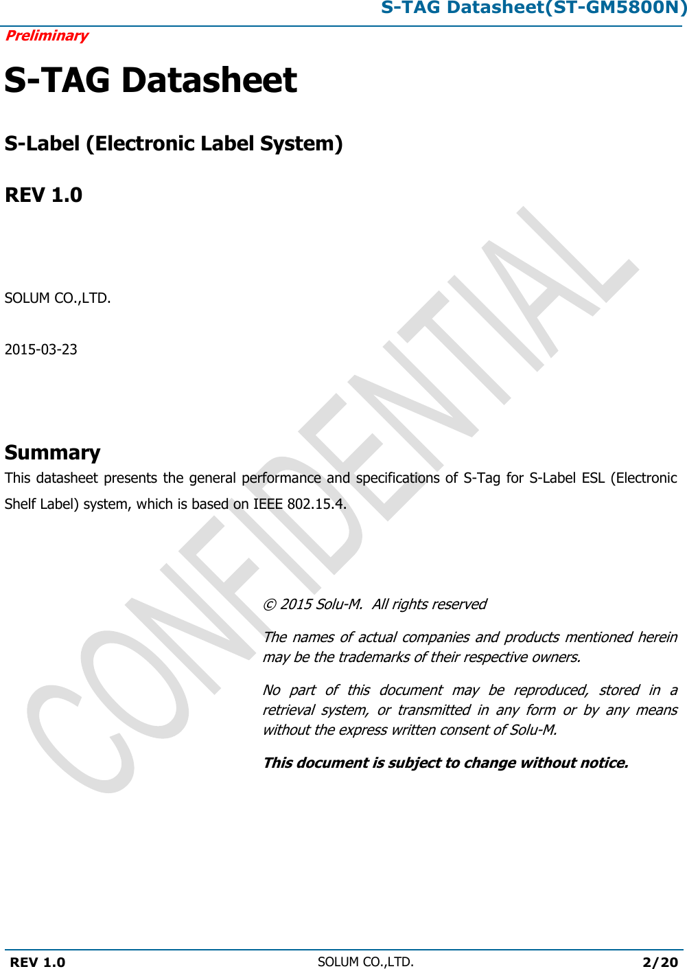 S-TAG Datasheet(ST-GM5800N)Preliminary REV 1.0 SOLUM CO.,LTD.2/20 S-TAG Datasheet S-Label (Electronic Label System) REV 1.0 SOLUM CO.,LTD.2015-03-23 Summary This datasheet presents the general performance and specifications of S-Tag for S-Label ESL (Electronic Shelf Label) system, which is based on IEEE 802.15.4. ©  2015 Solu-M.  All rights reserved The names  of  actual  companies  and products  mentioned  herein may be the trademarks of their respective owners. No  part  of  this  document  may  be  reproduced,  stored  in  a retrieval  system,  or  transmitted  in  any  form  or  by  any  means without the express written consent of Solu-M. This document is subject to change without notice. 