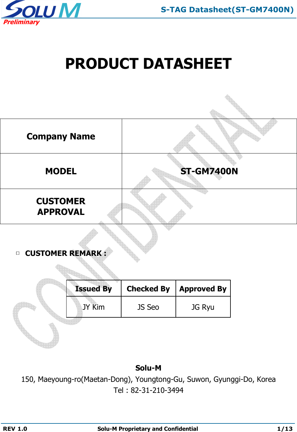  S-TAG Datasheet(ST-GM7400N) Preliminary REV 1.0  Solu-M Proprietary and Confidential 1/13     PRODUCT DATASHEET   Company Name  MODEL ST-GM7400N CUSTOMER APPROVAL    CUSTOMER REMARK :    Issued By  Checked By Approved By JY Kim  JS Seo  JG Ryu     Solu-M 150, Maeyoung-ro(Maetan-Dong), Youngtong-Gu, Suwon, Gyunggi-Do, Korea Tel : 82-31-210-3494  