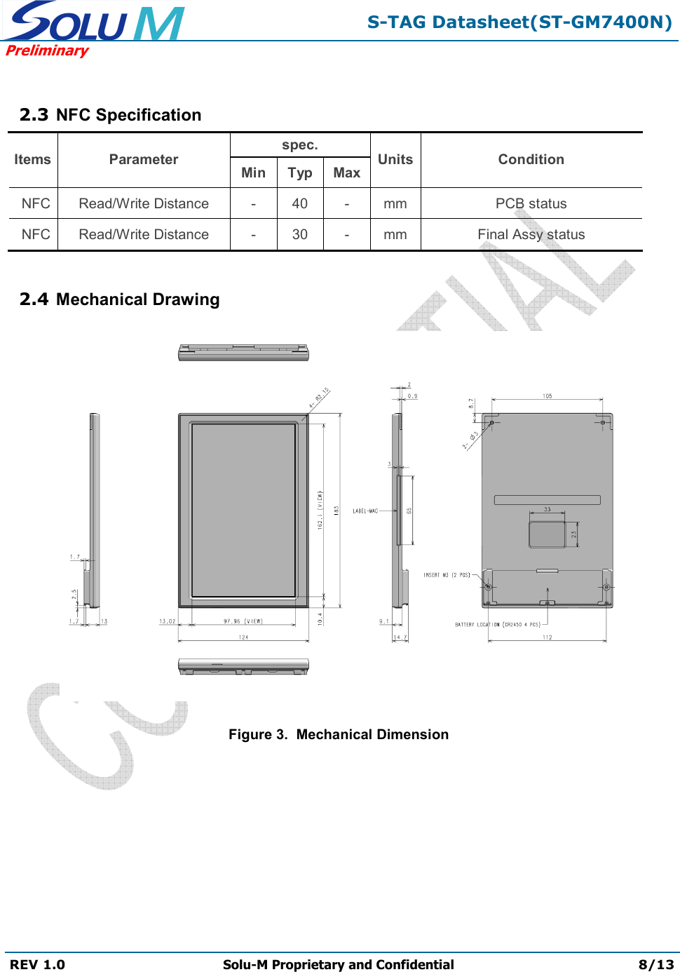  S-TAG Datasheet(ST-GM7400N) Preliminary REV 1.0  Solu-M Proprietary and Confidential 8/13    2.3 NFC Specification Items Parameter spec. Units Condition Min Typ Max NFC Read/Write Distance - 40 - mm PCB status NFC Read/Write Distance - 30 - mm Final Assy status  2.4 Mechanical Drawing  Figure 3.  Mechanical Dimension 