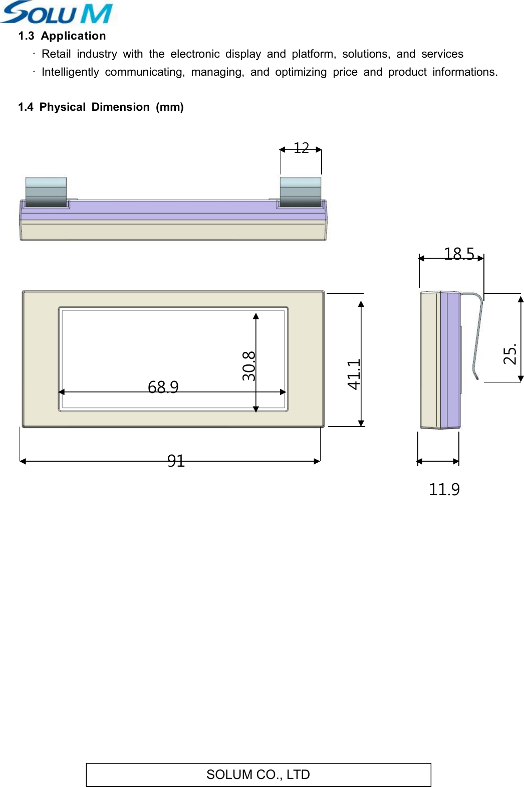 SOLUM CO., LTD 1.3  Application  ·  Retail  industry  with  the  electronic  display  and  platform,  solutions,  and  services·  Intelligently  communicating,  managing,  and  optimizing  price  and  product  informations.        1.4  Physical  Dimension  (mm)                   12 91 18.5 41.1 25.68.9 30.8 11.9 