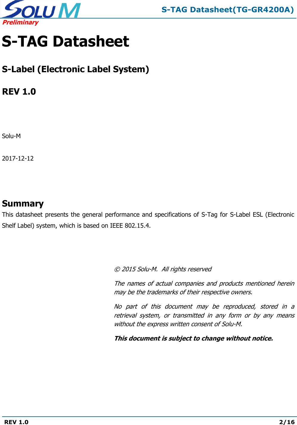  S-TAG Datasheet(TG-GR4200A) Preliminary REV 1.0  2/16   S-TAG Datasheet   S-Label (Electronic Label System)  REV 1.0    Solu-M  2017-12-12    Summary This datasheet presents the general performance and specifications of S-Tag for S-Label ESL (Electronic Shelf Label) system, which is based on IEEE 802.15.4.    ©  2015 Solu-M.  All rights reserved The names  of  actual  companies  and products  mentioned  herein may be the trademarks of their respective owners. No  part  of  this  document  may  be  reproduced,  stored  in  a retrieval  system,  or  transmitted  in  any  form  or  by  any  means without the express written consent of Solu-M. This document is subject to change without notice. 