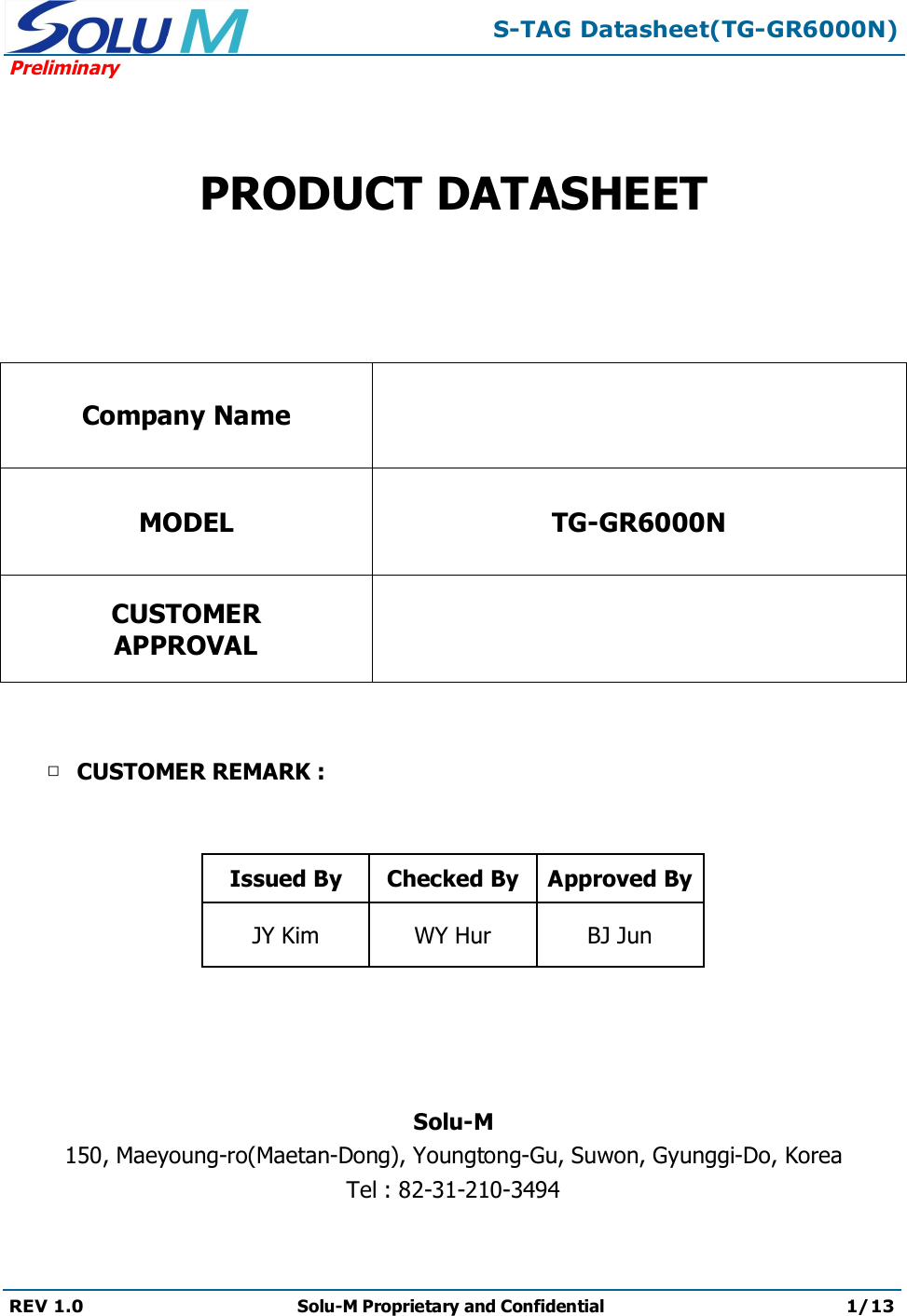 S-TAG Datasheet(TG-GR6000N)PreliminaryREV 1.0 Solu-M Proprietary and Confidential 1/13PRODUCT DATASHEETCompany NameMODEL TG-GR6000NCUSTOMERAPPROVAL□CUSTOMER REMARK :Issued By Checked By Approved ByJY Kim WY Hur BJ JunSolu-M150, Maeyoung-ro(Maetan-Dong), Youngtong-Gu, Suwon, Gyunggi-Do, KoreaTel : 82-31-210-3494