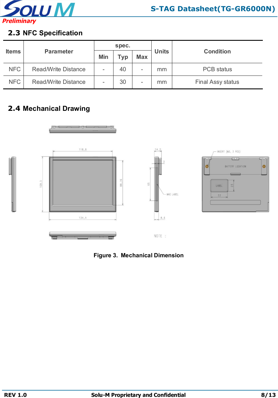 S-TAG Datasheet(TG-GR6000N)PreliminaryREV 1.0 Solu-M Proprietary and Confidential 8/132.3 NFC SpecificationItems Parameterspec.Units ConditionMin Typ MaxNFC Read/Write Distance - 40 - mm PCB statusNFC Read/Write Distance - 30 - mm Final Assy status2.4 Mechanical DrawingFigure 3.  Mechanical Dimension