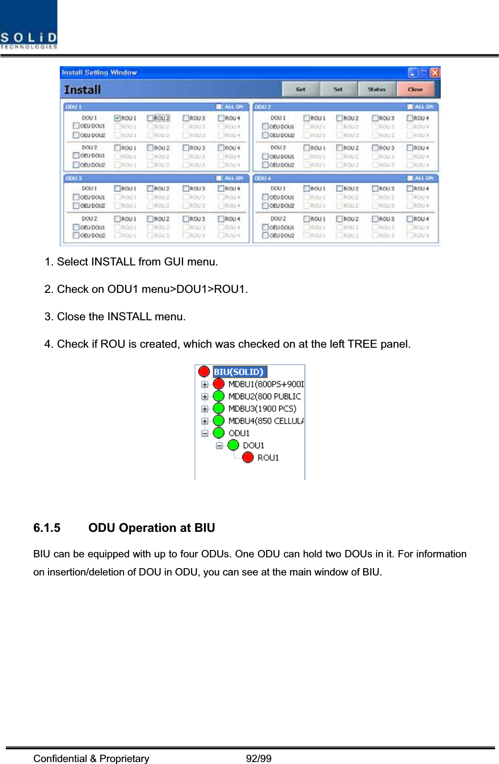 Confidential &amp; Proprietary                   92/99 1. Select INSTALL from GUI menu. 2. Check on ODU1 menu&gt;DOU1&gt;ROU1. 3. Close the INSTALL menu. 4. Check if ROU is created, which was checked on at the left TREE panel. 6.1.5  ODU Operation at BIU BIU can be equipped with up to four ODUs. One ODU can hold two DOUs in it. For information on insertion/deletion of DOU in ODU, you can see at the main window of BIU. 