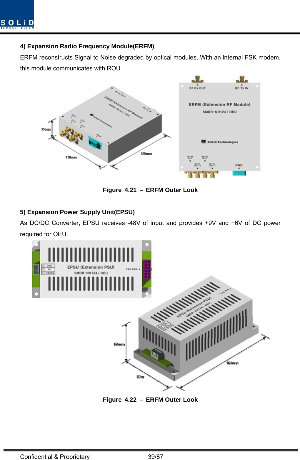  Confidential &amp; Proprietary                   39/87 4) Expansion Radio Frequency Module(ERFM) ERFM reconstructs Signal to Noise degraded by optical modules. With an internal FSK modem, this module communicates with ROU.  Figure 4.21 – ERFM Outer Look  5) Expansion Power Supply Unit(EPSU) As DC/DC Converter, EPSU receives -48V of input and provides +9V and +6V of DC power required for OEU.  Figure 4.22 – ERFM Outer Look  