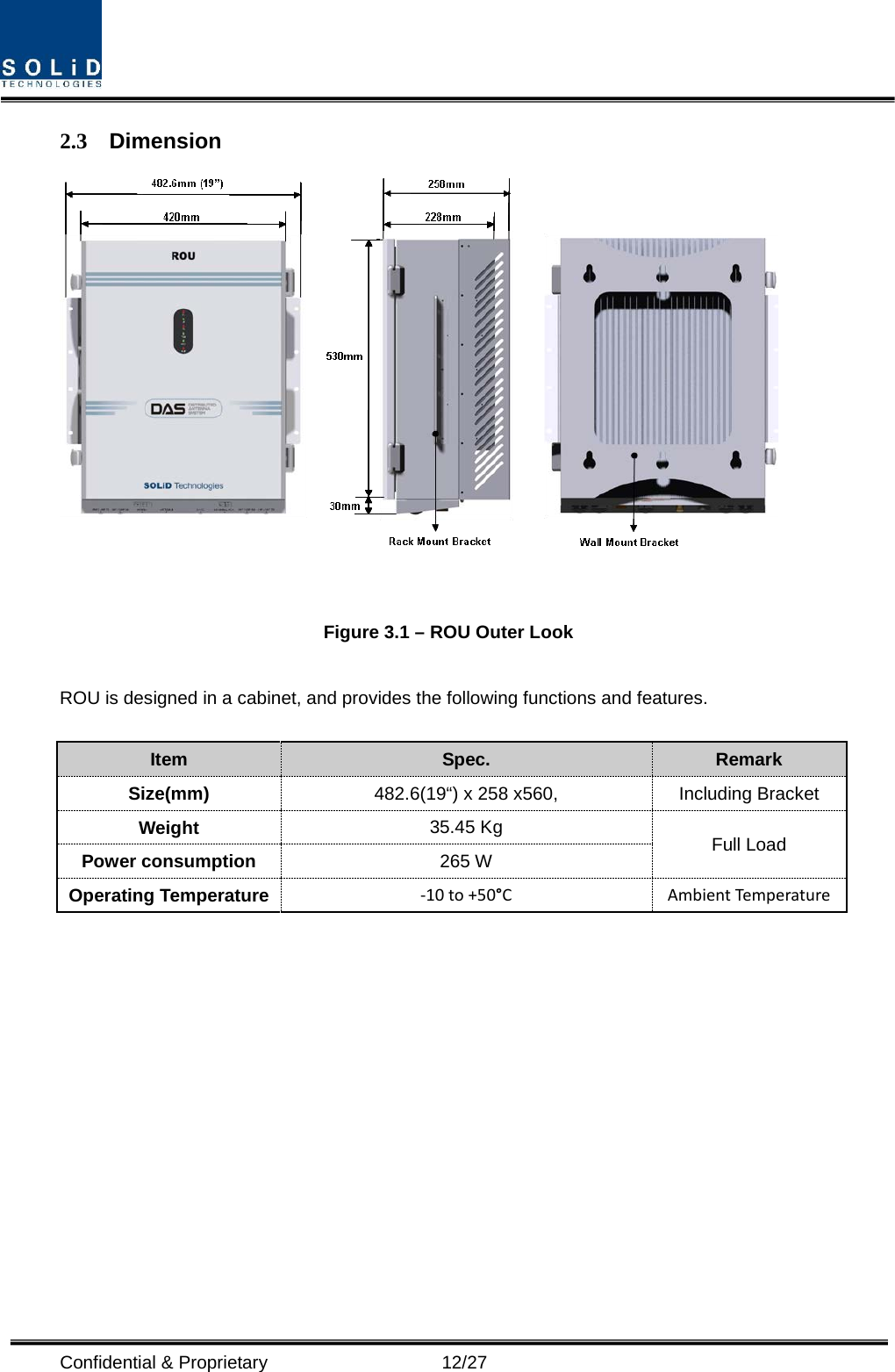  Confidential &amp; Proprietary                   12/27 2.3 Dimension   Figure 3.1 – ROU Outer Look  ROU is designed in a cabinet, and provides the following functions and features.  Item Spec. Remark Size(mm) 482.6(19“) x 258 x560, Including Bracket Weight 35.45 Kg Full Load Power consumption 265 W Operating Temperature -10 to +50°C Ambient Temperature 