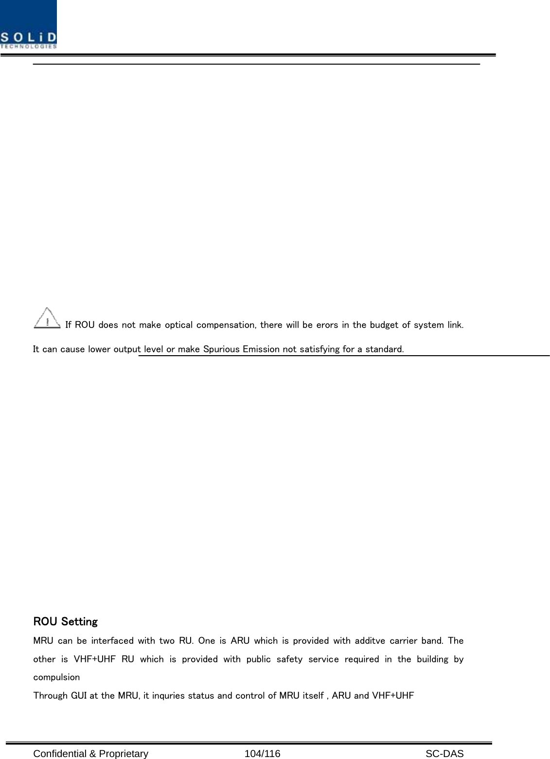  Confidential &amp; Proprietary                   104/116   SC-DAS    If ROU does not make optical compensation, there will be erors in the budget of system link. It can cause lower output level or make Spurious Emission not satisfying for a standard.   ROU Setting MRU can be interfaced with two RU. One is ARU which is provided with  additve carrier band. The other is VHF+UHF RU which is provided with public safety service  required  in  the  building  by compulsion Through GUI at the MRU, it inquries status and control of MRU itself , ARU and VHF+UHF   