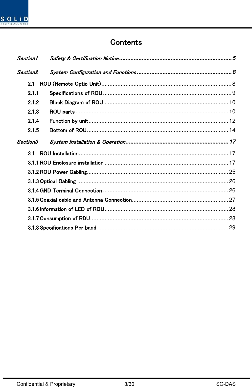  Confidential &amp; Proprietary                                      3/30    SC-DAS Contents Section1 Safety &amp; Certification Notice ...................................................................... 5 Section2 System Configuration and Functions ........................................................... 8 2.1 ROU (Remote Optic Unit) ................................................................................. 8 2.1.1 Specifications of ROU ................................................................................ 9 2.1.2 Block Diagram of ROU ............................................................................. 10 2.1.3 ROU parts ............................................................................................... 10 2.1.4 Function by unit ....................................................................................... 12 2.1.5 Bottom of ROU ........................................................................................ 14 Section3 System Installation &amp; Operation ................................................................ 17 3.1 ROU Installation ............................................................................................. 17 3.1.1 ROU Enclosure installation ............................................................................. 17 3.1.2 ROU Power Cabling ........................................................................................ 25 3.1.3 Optical Cabling .............................................................................................. 26 3.1.4 GND Terminal Connection .............................................................................. 26 3.1.5 Coaxial cable and Antenna Connection ............................................................ 27 3.1.6 Information of LED of ROU ............................................................................. 28 3.1.7 Consumption of RDU ...................................................................................... 28 3.1.8 Specifications Per band .................................................................................. 29  