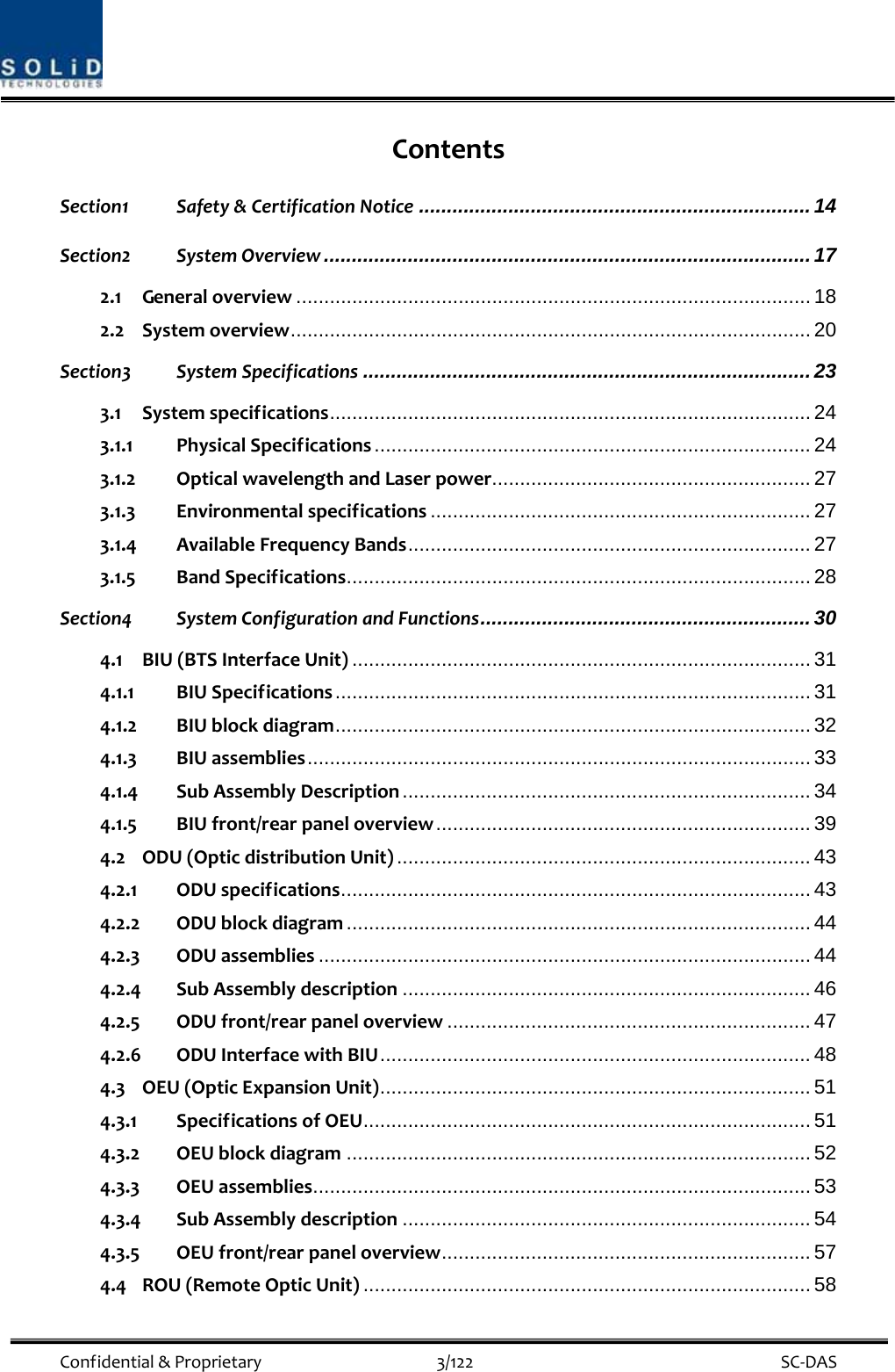  Confidential&amp;Proprietary3/122 SC‐DASContentsSection1 Safety&amp;CertificationNotice ...................................................................... 14 Section2 SystemOverview ....................................................................................... 17 2.1 Generaloverview ............................................................................................ 18 2.2 Systemoverview............................................................................................. 20 Section3 SystemSpecifications ................................................................................ 23 3.1 Systemspecifications...................................................................................... 24 3.1.1 PhysicalSpecifications .............................................................................. 24 3.1.2 OpticalwavelengthandLaserpower......................................................... 27 3.1.3 Environmentalspecifications .................................................................... 27 3.1.4 AvailableFrequencyBands........................................................................ 27 3.1.5 BandSpecifications................................................................................... 28 Section4 SystemConfigurationandFunctions........................................................... 30 4.1 BIU(BTSInterfaceUnit) .................................................................................. 31 4.1.1 BIUSpecifications..................................................................................... 31 4.1.2 BIUblockdiagram..................................................................................... 32 4.1.3 BIUassemblies.......................................................................................... 33 4.1.4 SubAssemblyDescription ......................................................................... 34 4.1.5 BIUfront/rearpaneloverview................................................................... 39 4.2 ODU(OpticdistributionUnit) .......................................................................... 43 4.2.1 ODUspecifications.................................................................................... 43 4.2.2 ODUblockdiagram ................................................................................... 44 4.2.3 ODUassemblies ........................................................................................ 44 4.2.4 SubAssemblydescription ......................................................................... 46 4.2.5 ODUfront/rearpaneloverview ................................................................. 47 4.2.6 ODUInterfacewithBIU............................................................................. 48 4.3 OEU(OpticExpansionUnit)............................................................................. 51 4.3.1 SpecificationsofOEU................................................................................ 51 4.3.2 OEUblockdiagram ................................................................................... 52 4.3.3 OEUassemblies......................................................................................... 53 4.3.4 SubAssemblydescription ......................................................................... 54 4.3.5 OEUfront/rearpaneloverview.................................................................. 57 4.4 ROU(RemoteOpticUnit) ................................................................................ 58 