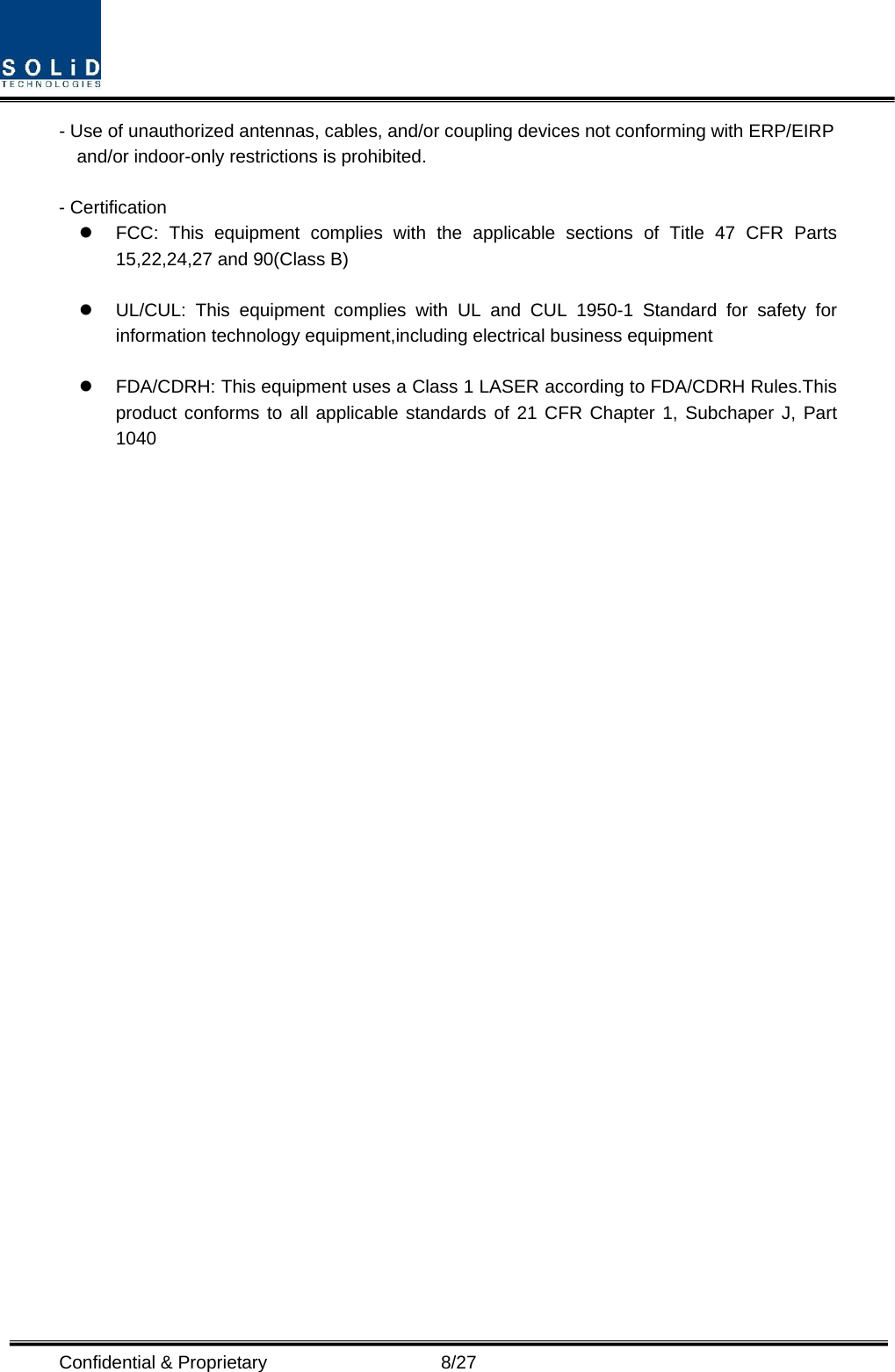  Confidential &amp; Proprietary                   8/27 - Use of unauthorized antennas, cables, and/or coupling devices not conforming with ERP/EIRP and/or indoor-only restrictions is prohibited.  - Certification     FCC: This equipment complies with the applicable sections of Title 47 CFR Parts 15,22,24,27 and 90(Class B)    UL/CUL: This equipment complies with UL and CUL 1950-1 Standard for safety for information technology equipment,including electrical business equipment    FDA/CDRH: This equipment uses a Class 1 LASER according to FDA/CDRH Rules.This product conforms to all applicable standards of 21 CFR Chapter 1, Subchaper J, Part 1040 