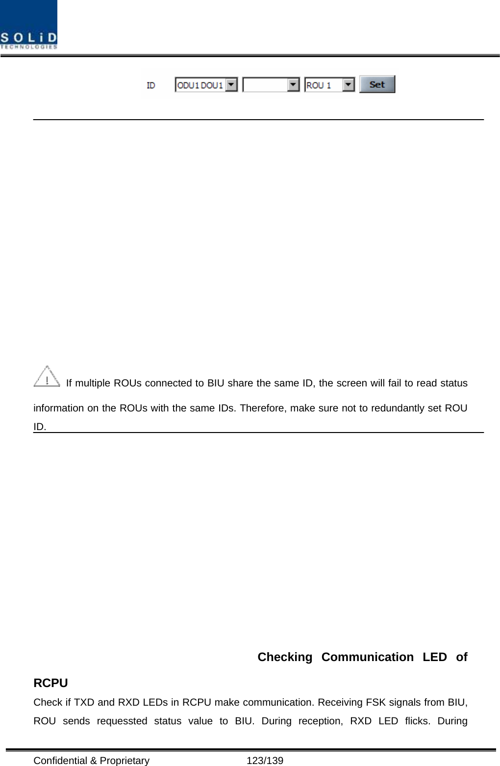  Confidential &amp; Proprietary                   123/139      If multiple ROUs connected to BIU share the same ID, the screen will fail to read status information on the ROUs with the same IDs. Therefore, make sure not to redundantly set ROU ID. Checking Communication LED of RCPU Check if TXD and RXD LEDs in RCPU make communication. Receiving FSK signals from BIU, ROU sends requessted status value to BIU. During reception, RXD LED flicks. During 