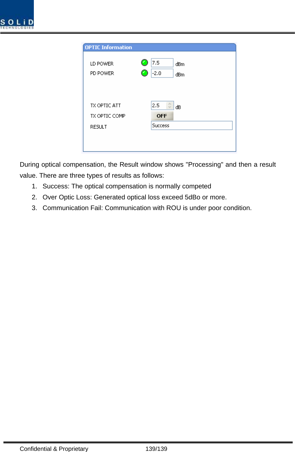  Confidential &amp; Proprietary                   139/139  During optical compensation, the Result window shows &quot;Processing&quot; and then a result value. There are three types of results as follows: 1.  Success: The optical compensation is normally competed 2.  Over Optic Loss: Generated optical loss exceed 5dBo or more. 3.  Communication Fail: Communication with ROU is under poor condition.  