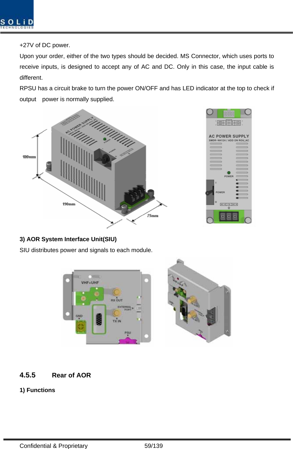  Confidential &amp; Proprietary                   59/139 +27V of DC power. Upon your order, either of the two types should be decided. MS Connector, which uses ports to receive inputs, is designed to accept any of AC and DC. Only in this case, the input cable is different. RPSU has a circuit brake to turn the power ON/OFF and has LED indicator at the top to check if output    power is normally supplied.  3) AOR System Interface Unit(SIU) SIU distributes power and signals to each module.        4.5.5  Rear of AOR   1) Functions 