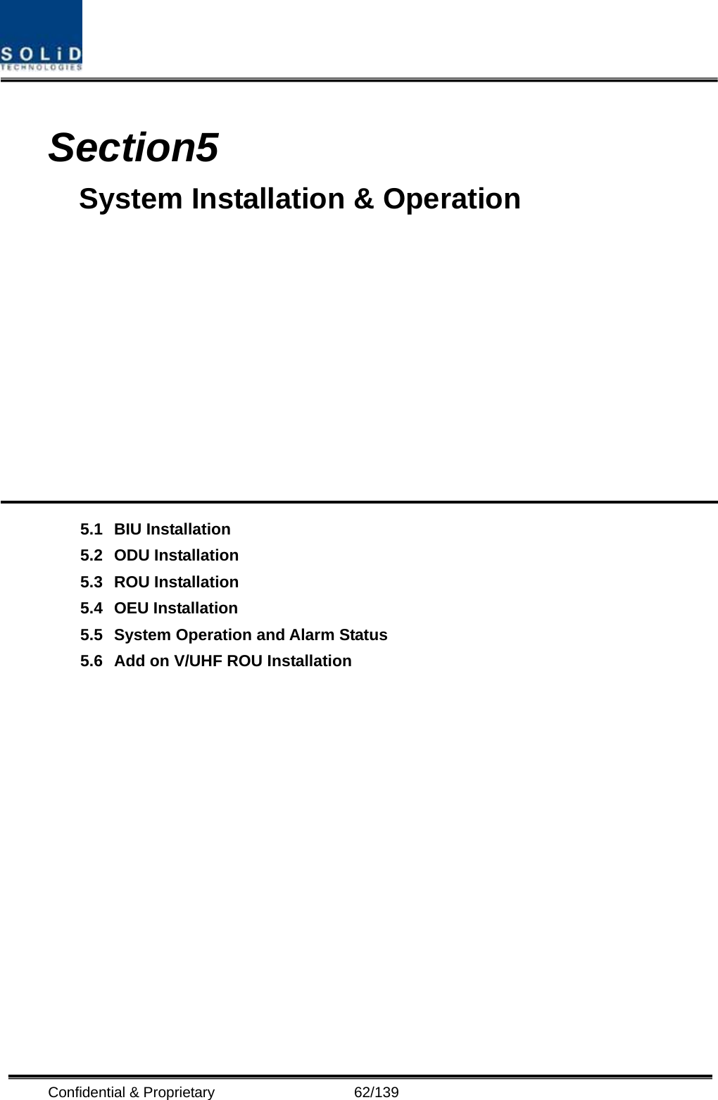  Confidential &amp; Proprietary                   62/139  Section5                                         System Installation &amp; Operation            5.1 BIU Installation 5.2 ODU Installation 5.3 ROU Installation 5.4 OEU Installation 5.5 System Operation and Alarm Status 5.6 Add on V/UHF ROU Installation               