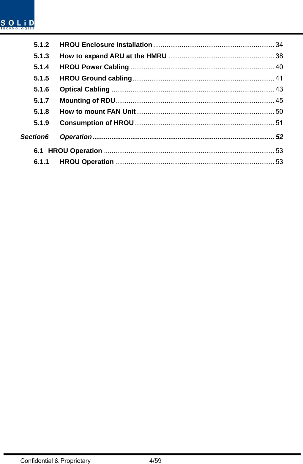  Confidential &amp; Proprietary                   4/59 5.1.2 HROU Enclosure installation................................................................ 34 5.1.3 How to expand ARU at the HMRU ........................................................ 38 5.1.4 HROU Power Cabling ............................................................................ 40 5.1.5 HROU Ground cabling........................................................................... 41 5.1.6 Optical Cabling ...................................................................................... 43 5.1.7 Mounting of RDU.................................................................................... 45 5.1.8 How to mount FAN Unit......................................................................... 50 5.1.9 Consumption of HROU.......................................................................... 51 Section6 Operation................................................................................................52 6.1 HROU Operation .......................................................................................... 53 6.1.1 HROU Operation .................................................................................... 53  