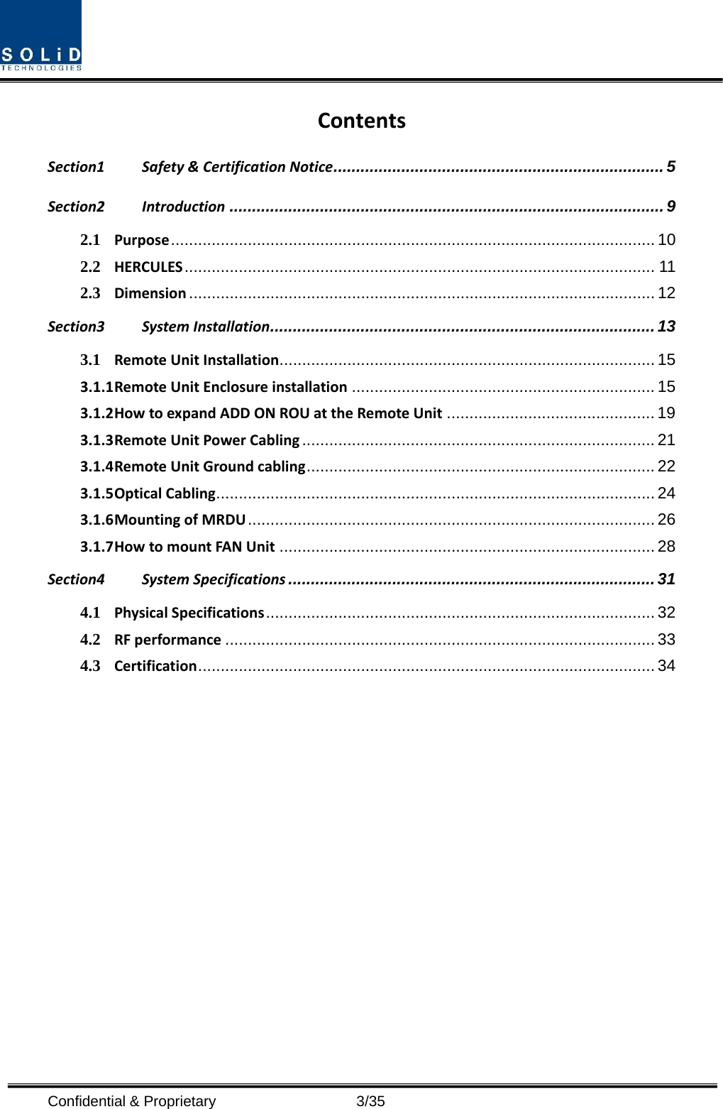  Confidential &amp; Proprietary                   3/35 ContentsSection1 Safety&amp;CertificationNotice ......................................................................... 5 Section2 Introduction ................................................................................................ 9 2.1 Purpose ...........................................................................................................  10 2.2 HERCULES ........................................................................................................  11 2.3 Dimension ....................................................................................................... 12 Section3 SystemInstallation ..................................................................................... 13 3.1 RemoteUnitInstallation ................................................................................... 15 3.1.1 RemoteUnitEnclosureinstallation ................................................................... 15 3.1.2 HowtoexpandADDONROUattheRemoteUnit .............................................. 19 3.1.3 RemoteUnitPowerCabling .............................................................................. 21 3.1.4 RemoteUnitGroundcabling ............................................................................. 22 3.1.5 OpticalCabling ................................................................................................. 24 3.1.6 MountingofMRDU .......................................................................................... 26 3.1.7 HowtomountFANUnit ................................................................................... 28 Section4 SystemSpecifications ................................................................................. 31 4.1 PhysicalSpecifications ......................................................................................  32 4.2 RFperformance ............................................................................................... 33 4.3 Certification ..................................................................................................... 34 