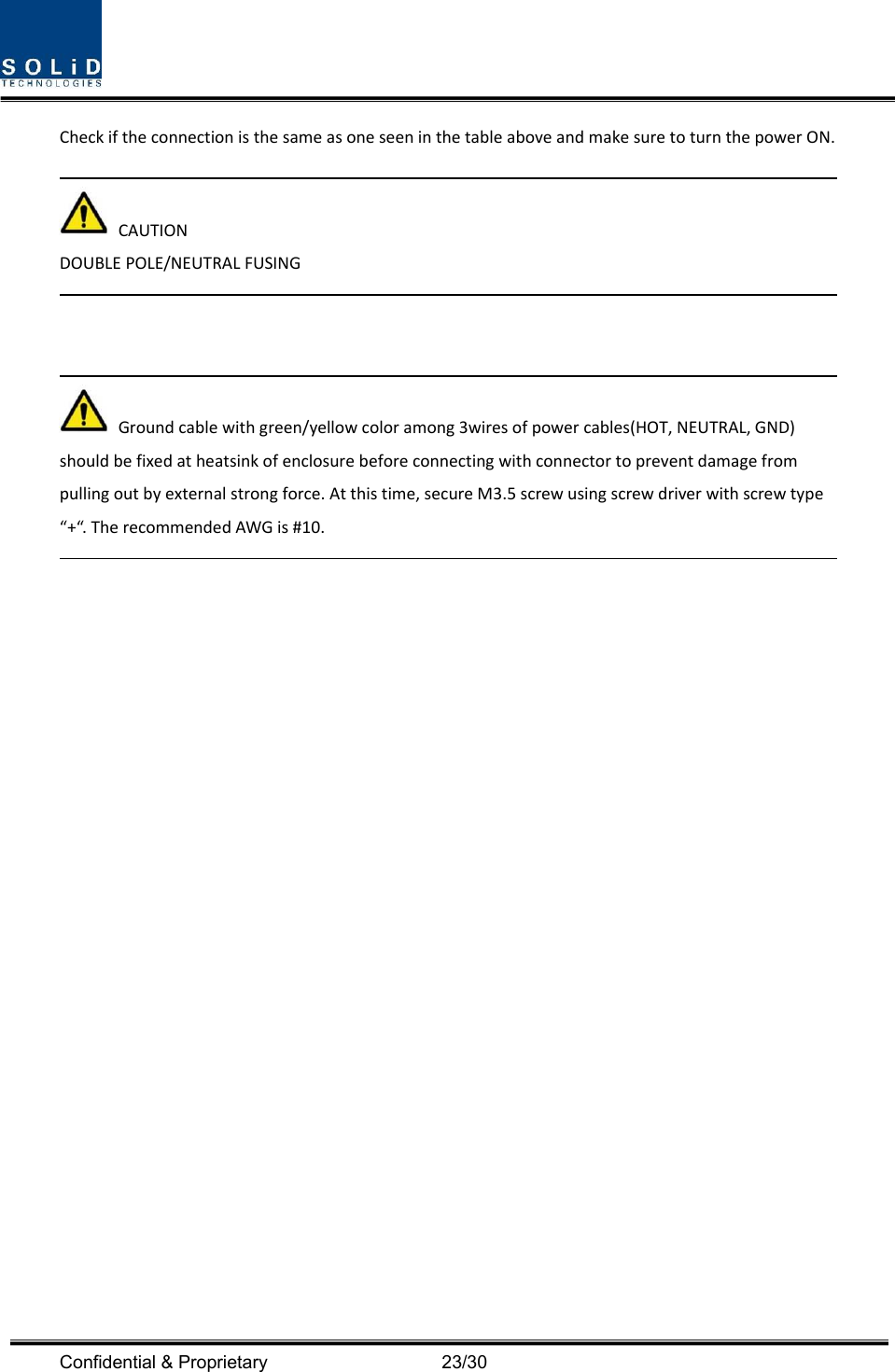  Confidential &amp; Proprietary                                      23/30 CheckiftheconnectionisthesameasoneseeninthetableaboveandmakesuretoturnthepowerON.CAUTIONDOUBLEPOLE/NEUTRALFUSINGGroundcablewithgreen/yellowcoloramong3wiresofpowercables(HOT,NEUTRAL,GND)shouldbefixedatheatsinkofenclosurebeforeconnectingwithconnectortopreventdamagefrompullingoutbyexternalstrongforce.Atthistime,secureM3.5screwusingscrewdriverwithscrewtype“+“.TherecommendedAWGis#10.