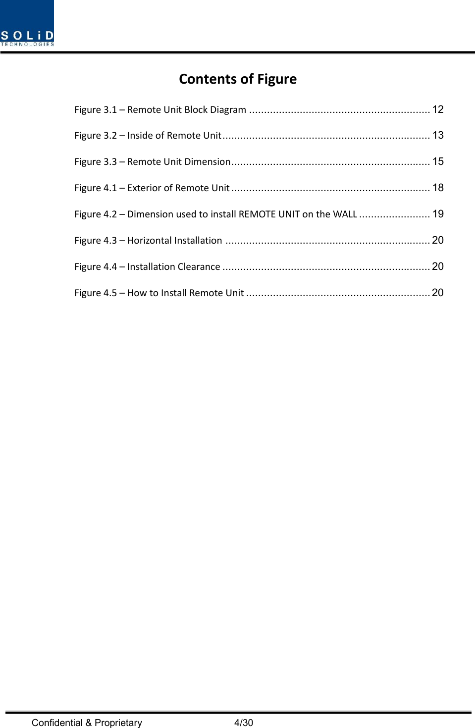  Confidential &amp; Proprietary                                      4/30 ContentsofFigureFigure3.1–RemoteUnitBlockDiagram ............................................................. 12 Figure3.2–InsideofRemoteUnit ...................................................................... 13 Figure3.3–RemoteUnitDimension ................................................................... 15 Figure4.1–ExteriorofRemoteUnit ................................................................... 18 Figure4.2–DimensionusedtoinstallREMOTEUNITontheWALL ........................ 19 Figure4.3–HorizontalInstallation ..................................................................... 20 Figure4.4–InstallationClearance ...................................................................... 20 Figure4.5–HowtoInstallRemoteUnit .............................................................. 20  